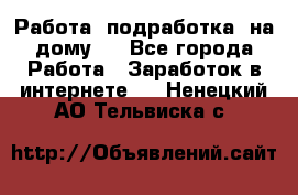 Работа (подработка) на дому   - Все города Работа » Заработок в интернете   . Ненецкий АО,Тельвиска с.